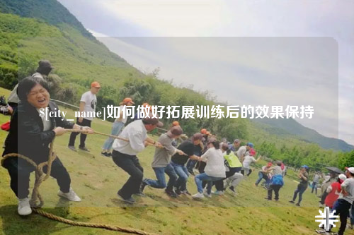 六盘水如何做好拓展训练后的效果保持